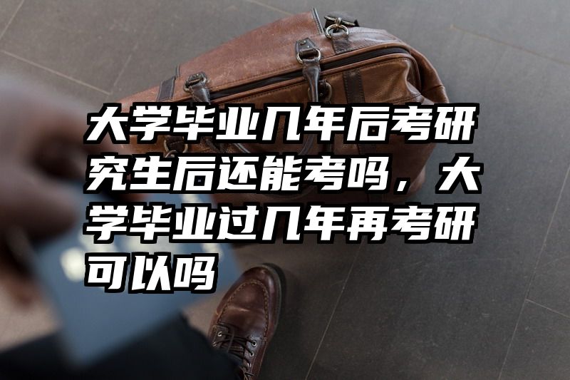 大学毕业几年后考研究生后还能考吗，大学毕业过几年再考研可以吗