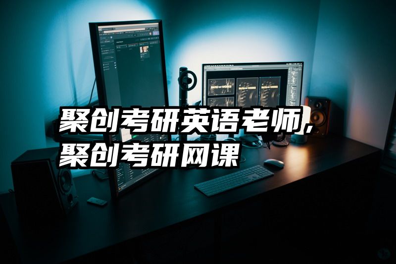 聚创考研英语老师，聚创考研网课