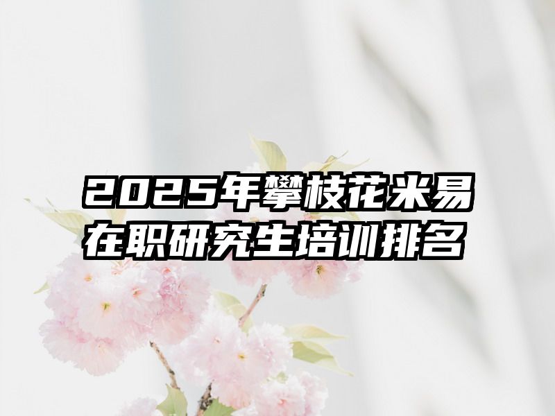 2025年攀枝花米易在职研究生培训排名