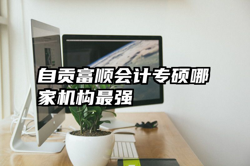 自贡富顺会计专硕哪家机构最强