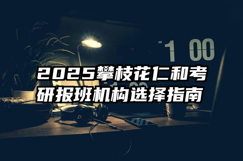 2025攀枝花仁和考研报班机构选择指南