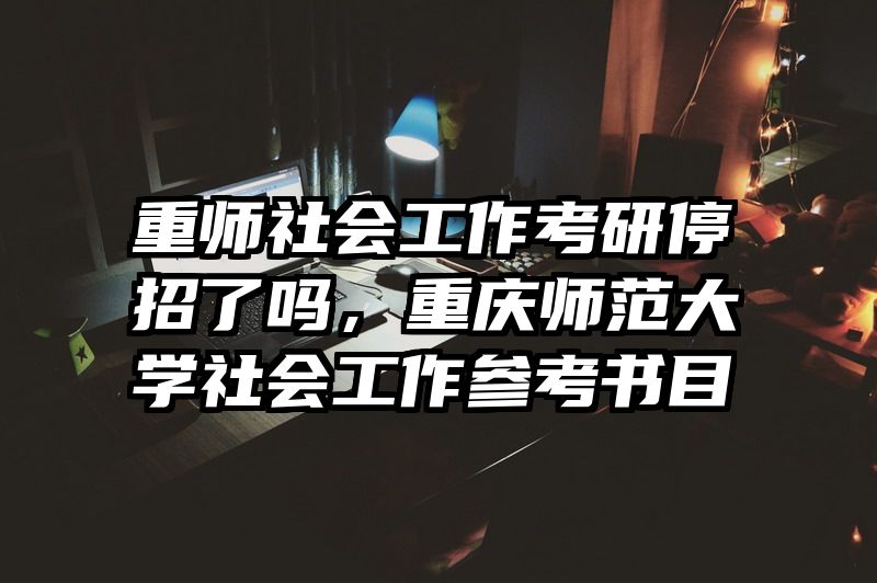 重师社会工作考研停招了吗，重庆师范大学社会工作参考书目