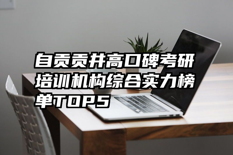自贡贡井高口碑考研培训机构综合实力榜单TOP5