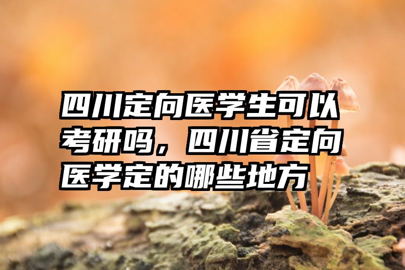 四川定向医学生可以考研吗，四川省定向医学定的哪些地方