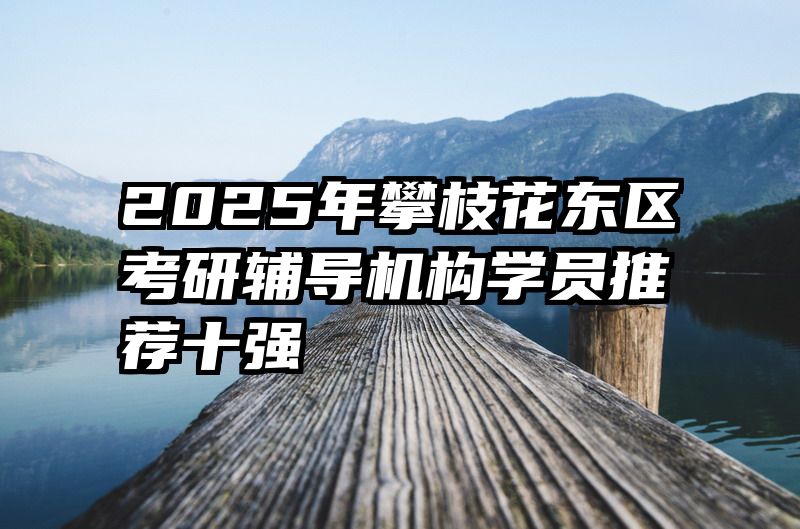 2025年攀枝花东区考研辅导机构学员推荐十强