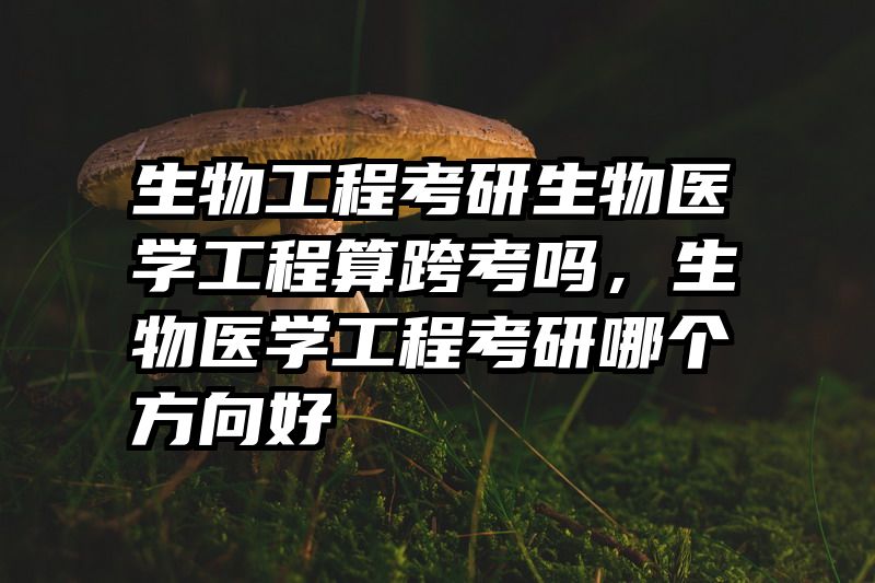 生物工程考研生物医学工程算跨考吗，生物医学工程考研哪个方向好