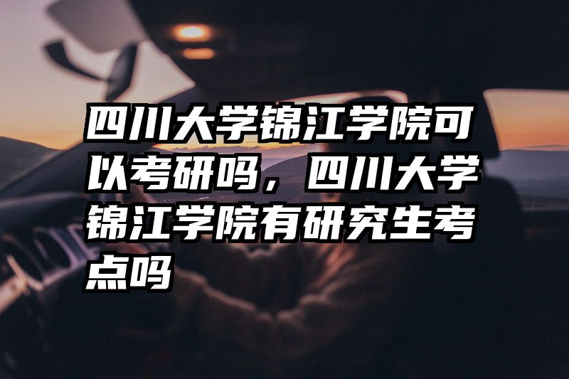 四川大学锦江学院可以考研吗，四川大学锦江学院有研究生考点吗