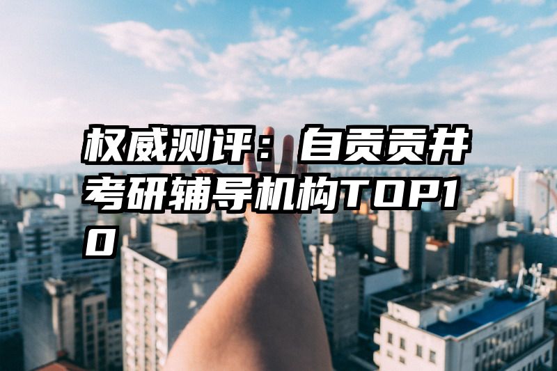 权威测评：自贡贡井考研辅导机构TOP10