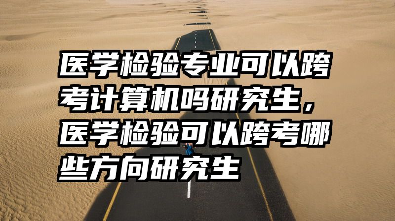 医学检验专业可以跨考计算机吗研究生，医学检验可以跨考哪些方向研究生