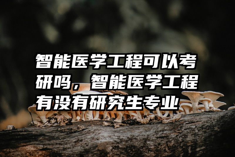 智能医学工程可以考研吗，智能医学工程有没有研究生专业
