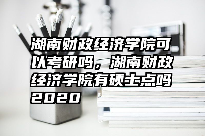 湖南财政经济学院可以考研吗，湖南财政经济学院有硕士点吗2020