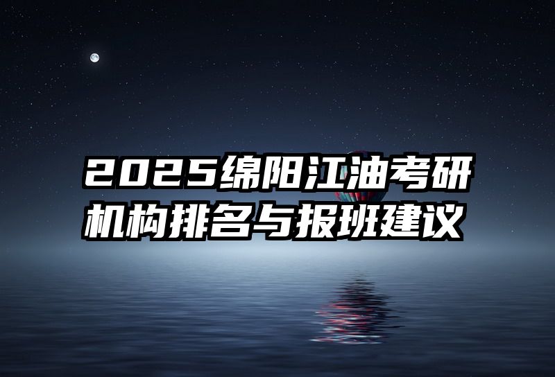 2025绵阳江油考研机构排名与报班建议