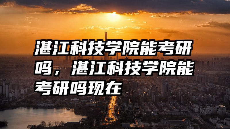 湛江科技学院能考研吗，湛江科技学院能考研吗现在