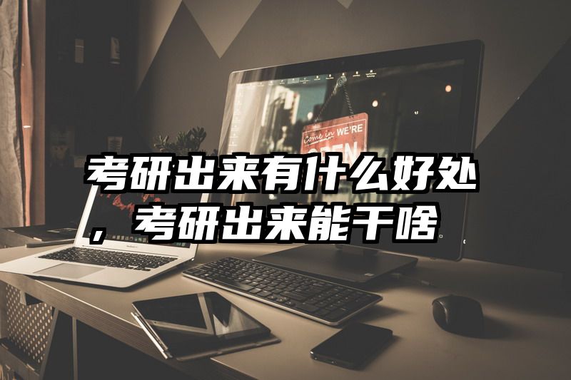 考研出来有什么好处，考研出来能干啥