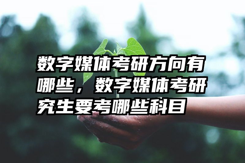 数字媒体考研方向有哪些，数字媒体考研究生要考哪些科目