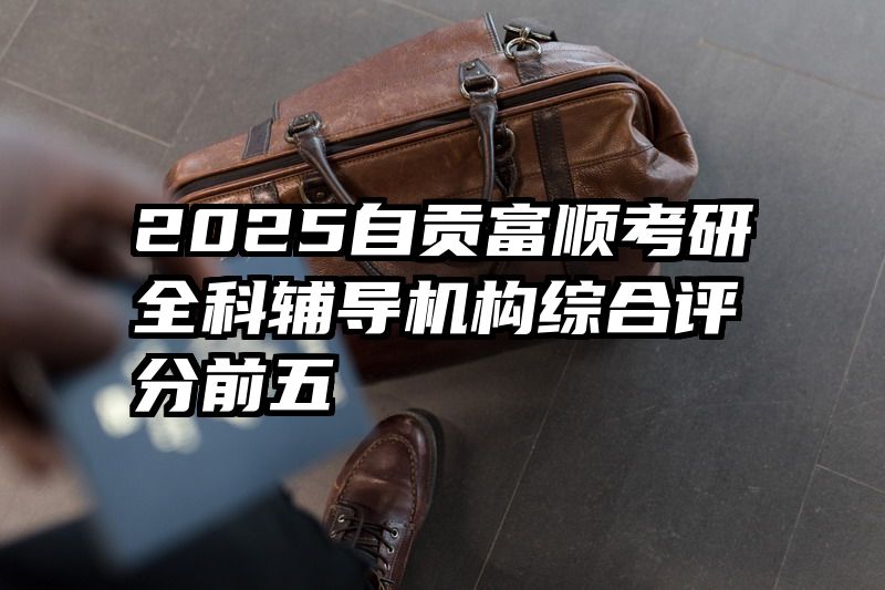 2025自贡富顺考研全科辅导机构综合评分前五