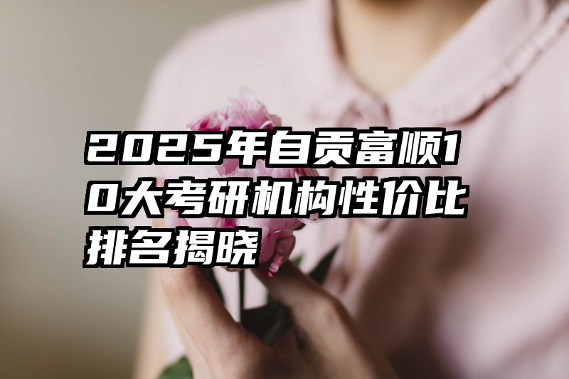 2025年自贡富顺10大考研机构性价比排名揭晓