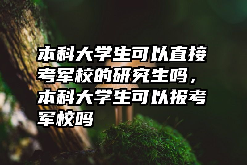 本科大学生可以直接考军校的研究生吗，本科大学生可以报考军校吗