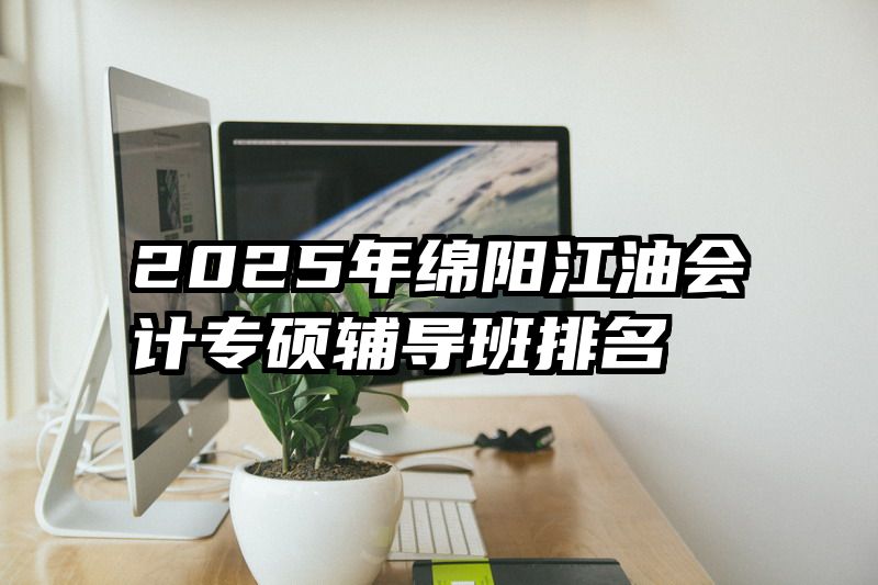 2025年绵阳江油会计专硕辅导班排名
