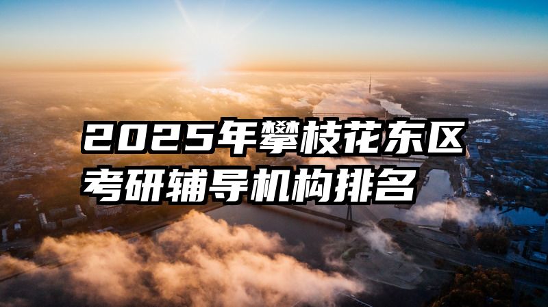 2025年攀枝花东区考研辅导机构排名