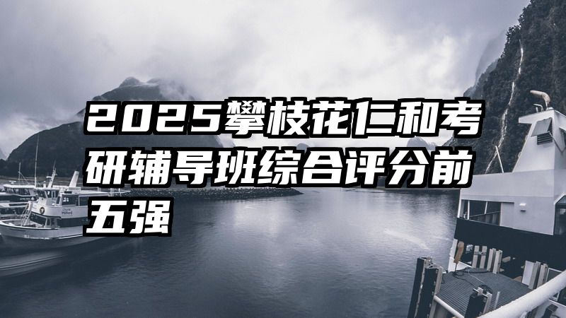 2025攀枝花仁和考研辅导班综合评分前五强