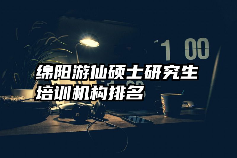 绵阳游仙硕士研究生培训机构排名