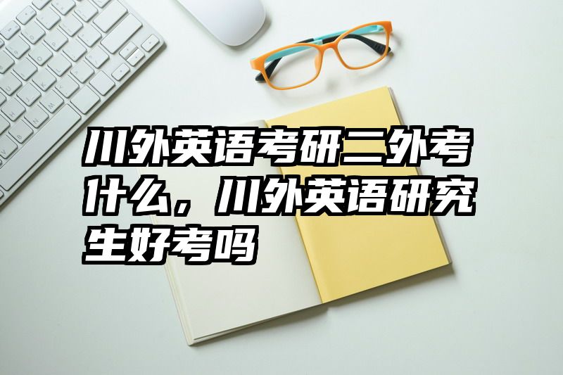 川外英语考研二外考什么，川外英语研究生好考吗