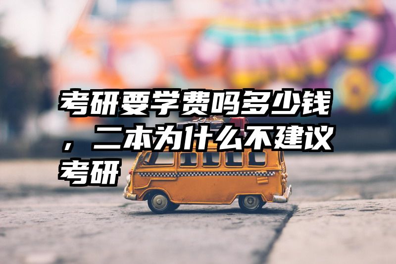 考研要学费吗多少钱，二本为什么不建议考研