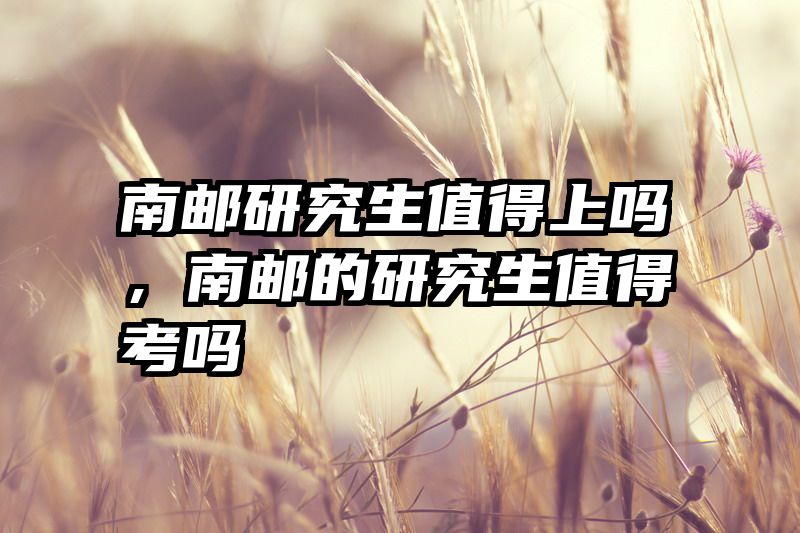 南邮研究生值得上吗，南邮的研究生值得考吗