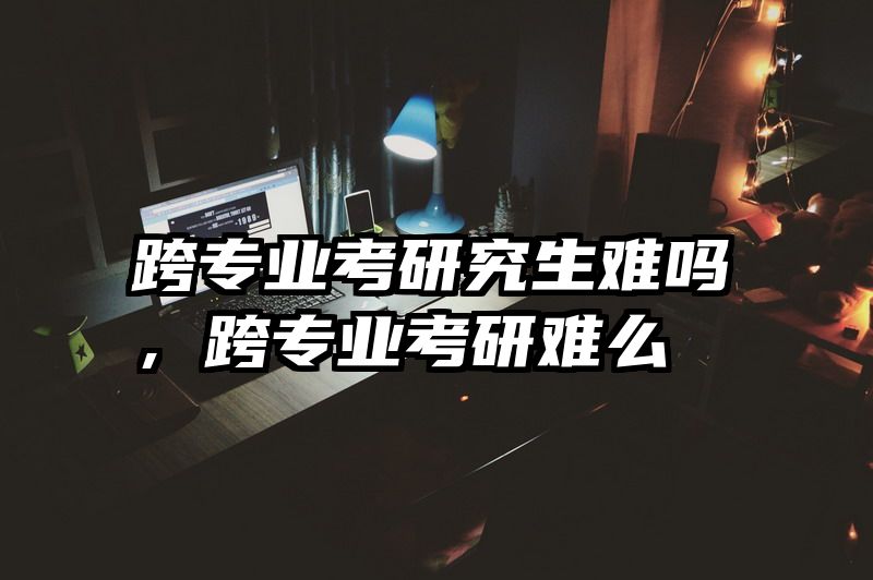 跨专业考研究生难吗，跨专业考研难么