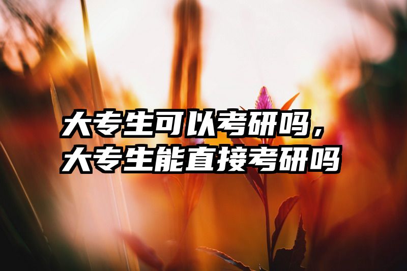大专生可以考研吗，大专生能直接考研吗