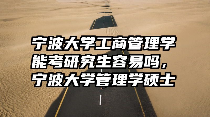 宁波大学工商管理学能考研究生容易吗，宁波大学管理学硕士