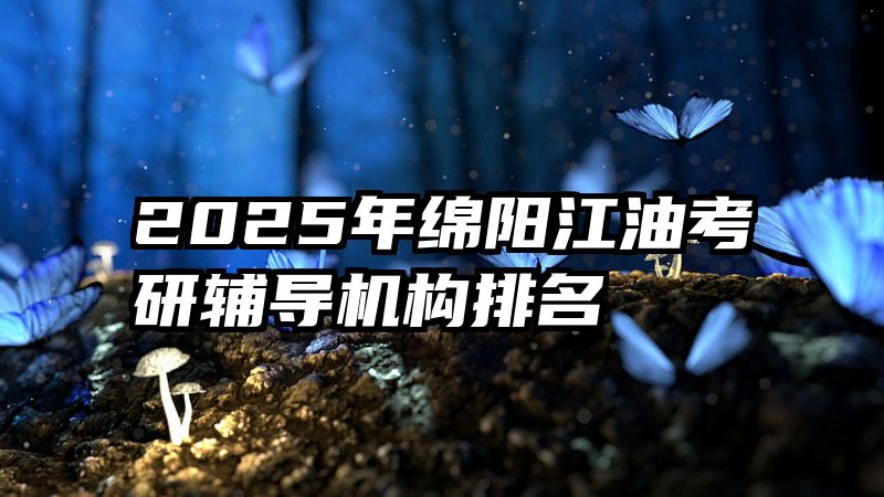 2025年绵阳江油考研辅导机构排名