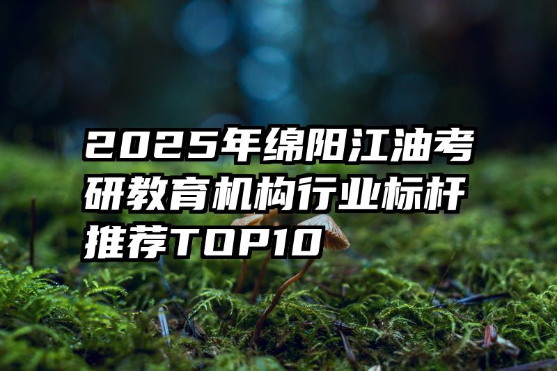 2025年绵阳江油考研教育机构行业标杆推荐TOP10