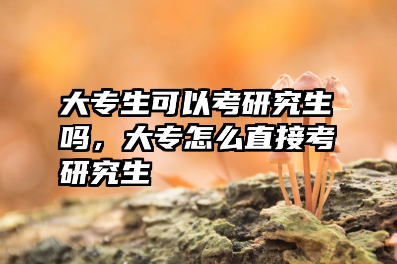 大专生可以考研究生吗，大专怎么直接考研究生