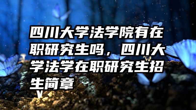 四川大学法学院有在职研究生吗，四川大学法学在职研究生招生简章