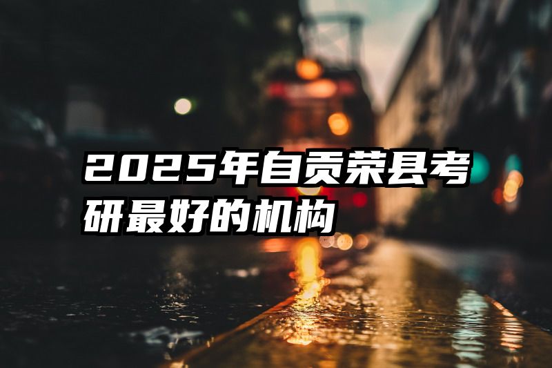 2025年自贡荣县考研最好的机构