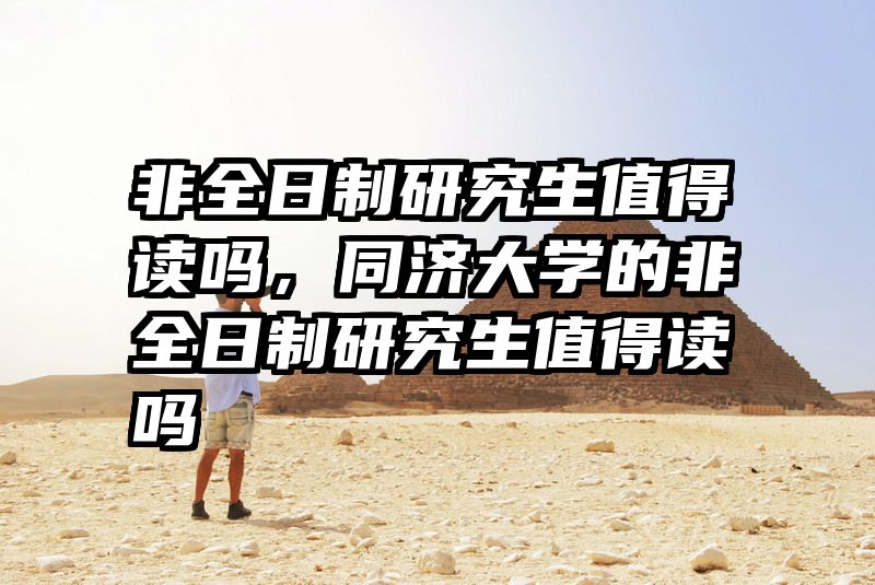 非全日制研究生值得读吗，同济大学的非全日制研究生值得读吗