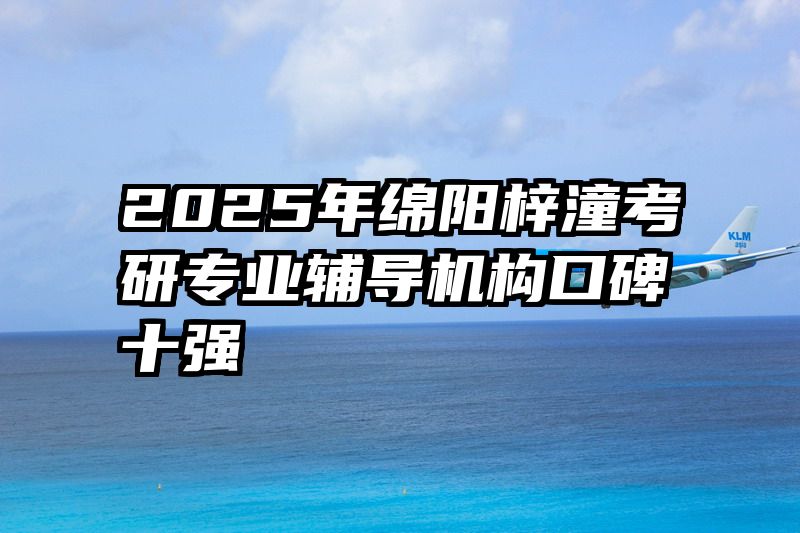 2025年绵阳梓潼考研专业辅导机构口碑十强
