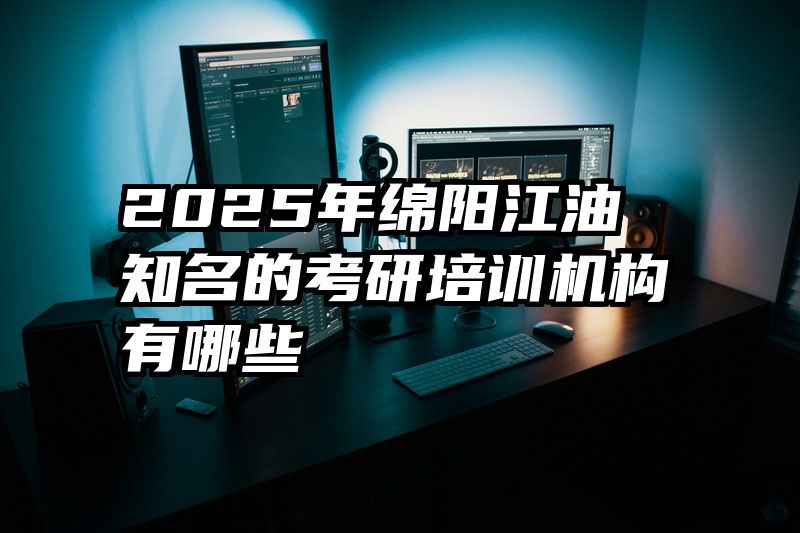 2025年绵阳江油知名的考研培训机构有哪些