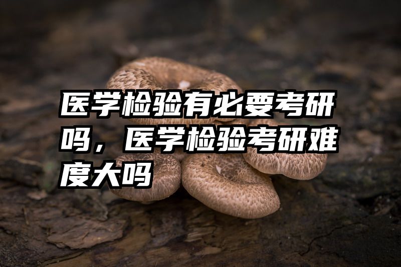 医学检验有必要考研吗，医学检验考研难度大吗