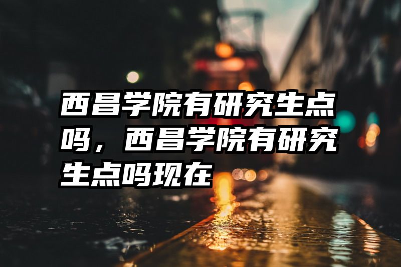 西昌学院有研究生点吗，西昌学院有研究生点吗现在