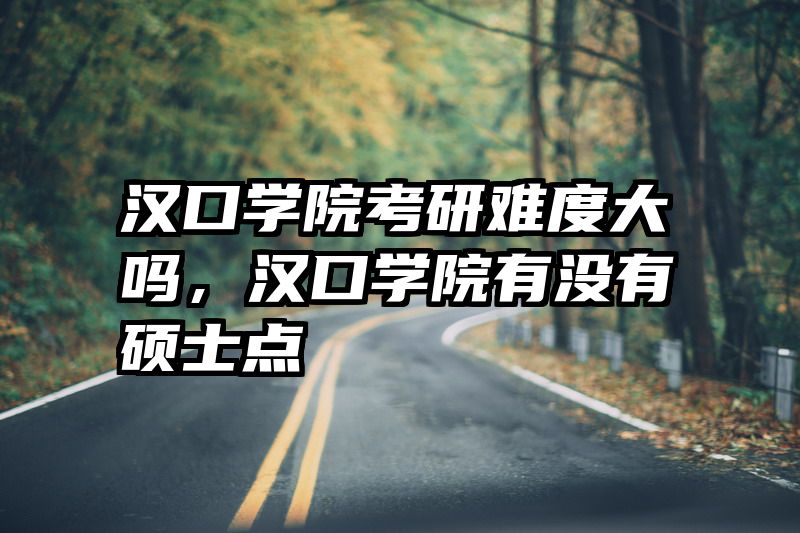 汉口学院考研难度大吗，汉口学院有没有硕士点