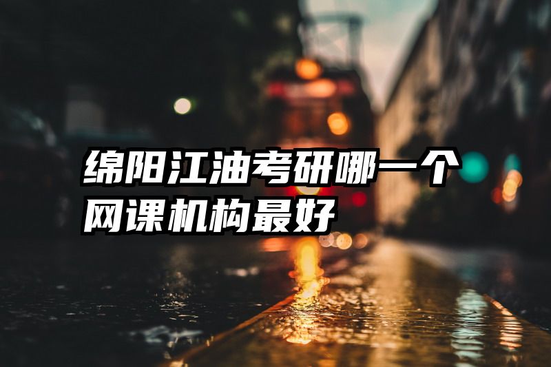 绵阳江油考研哪一个网课机构最好