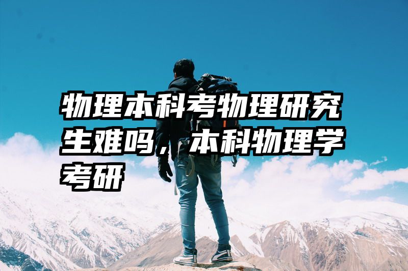 物理本科考物理研究生难吗，本科物理学考研