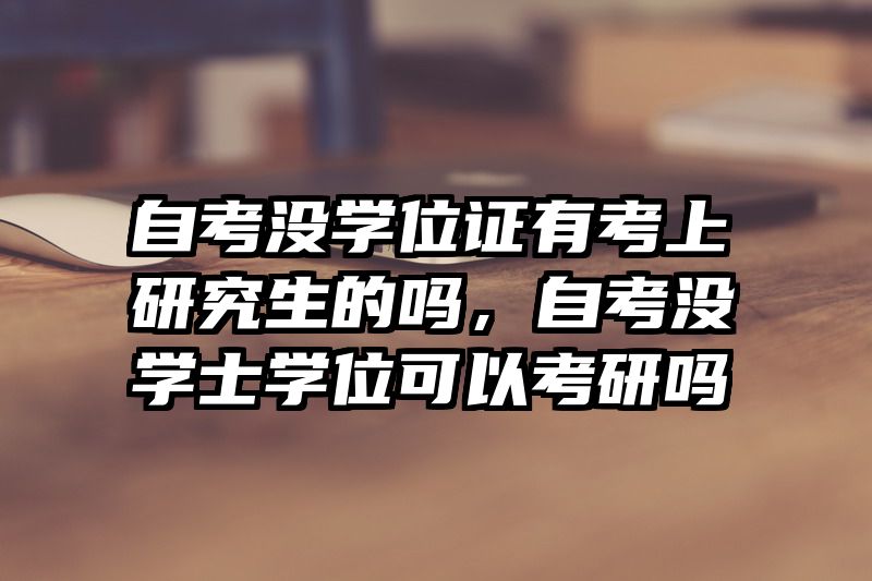 自考没学位证有考上研究生的吗，自考没学士学位可以考研吗
