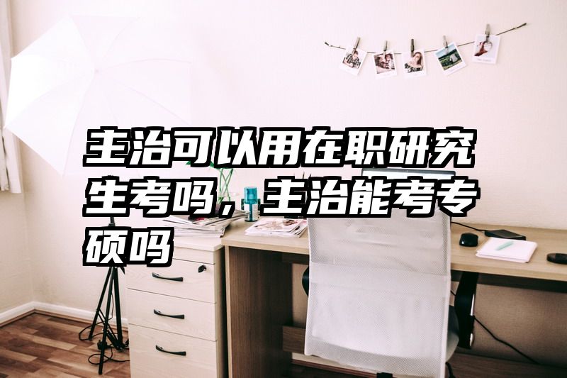 主治可以用在职研究生考吗，主治能考专硕吗