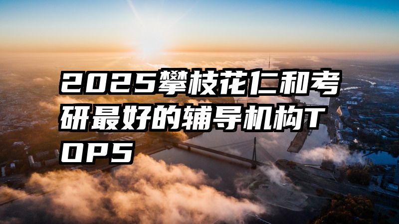 2025攀枝花仁和考研最好的辅导机构TOP5