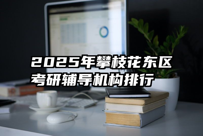 2025年攀枝花东区考研辅导机构排行
