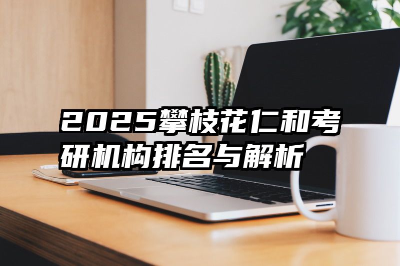 2025攀枝花仁和考研机构排名与解析